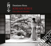 Ichi go Ichi e. Una volta un incontro. Catalogo della mostra (Roma, 23 febbraio 2019-31 marzo 2019). Ediz. illustrata libro di Rosa Damiano