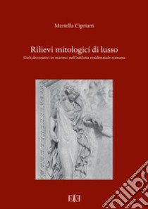 Rilievi mitologici di lusso. Cicli decorativi in marmo nell'edilizia residenziale romana libro di Cipriani Mariella