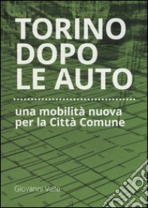 Torino dopo le auto. Una mobilità nuova per la città comune libro di Valle Giovanni