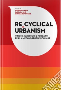 Re-Cyclical Urbanism. Visioni, paradigmi e progetti per la metamorfosi circolare libro di Carta Maurizio; Lino Barbara; Ronsivalle Daniele