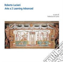 Roberto Luciani Arte a 2 Learning Advanced libro di Di Carlo F. (cur.)