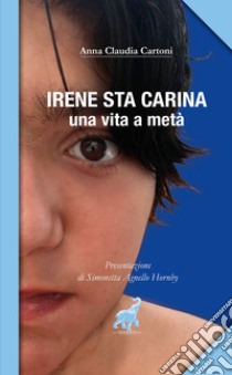 Irene sta carina. Una vita a metà libro di Cartoni Anna Claudia