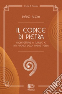 Il codice di pietra. Architetture a tumulo e riti arcaici della madre terra libro di Aloia Piero