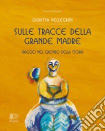 Sulle tracce della Grande Madre. Viaggio nel grembo della storia libro di Pellegrini Giuditta