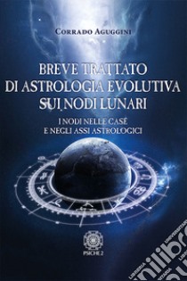 Breve trattato di astrologia evolutiva sui nodi lunari. I nodi nelle case e negli assi astrologici libro di Aguggini Corrado
