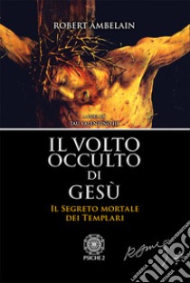 Il volto occulto di Gesù. Il segreto mortale dei templari libro