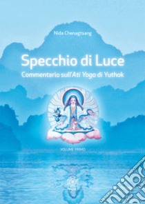 Specchio di luce. Commentario sull'«Ati yoga» di Yuthok. Vol. 1 libro di Chenagtsang Nida; Tosoni C. (cur.); Gallo E. (cur.)