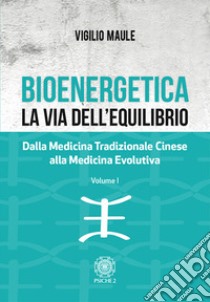 Bioenergetica. La via dell'equilibrio.. Vol. 1: Dalla medicina tradizionale cinese alla medicina evolutiva libro di Maule Vigilio