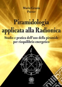 Piramidologia applicata alla radionica. Studio e pratica dell'uso della piramide per riequilibrio energetico libro di Prever Maria Grazia