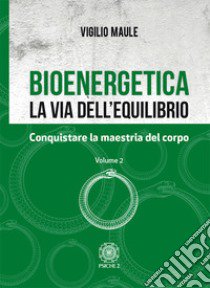 Bioenergetica. La via dell'equilibrio. Vol. 2: Conquistare la maestria del corpo libro di Maule Vigilio