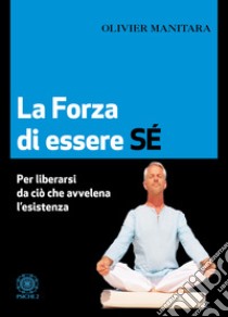 La forza di essere sé. Per liberarsi da ciò che avvelena l'esistenza libro di Manitara Olivier