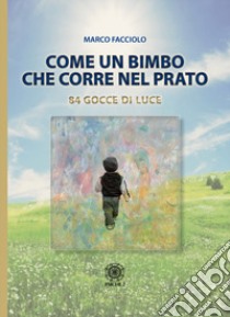 Come un bimbo che corre nel prato. 84 gocce di luce libro di Facciolo Marco