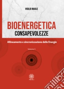 Bioenergetica. Consapevolezze. Vol. 3: Allineamento e sincronizzazione delle energie libro di Maule Vigilio