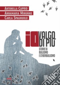 Io valgo di più. Storie di bullismo e cyberbullismo libro di Caprio Antonella; Minunno Annamaria; Spagnuolo Carla