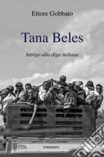 Tana beles. Intrigo alla diga italiana libro di Gobbato Ettore