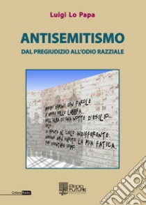 Antisemitismo. Dal pregiudizio all'odio razziale libro di Lo Papa Luigi