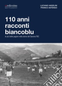 110 anni racconti biancoblu. Le più belle pagine nella storia del Savona FBC libro di Angelini Luciano; Astengo Franco