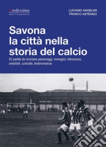 Savona la città nella storia del calcio. 83 partite da ricordare, personaggi, immagini, retroscena, aneddoti, curiosità, testimonianze libro di Angelini Luciano; Astengo Franco