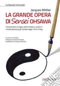 La grande opera di Sensei Ohsawa. Comprendere la logica dell'invisibile e vedere il mondo attraverso gli «occhiali magici» di Yin e Yang libro di Mittler Jacques