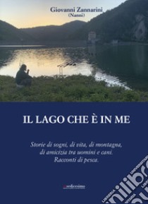 Il lago che è in me. Storie di sogni, di vita, di montagna, di amicizia tra uomini e cani. Racconti di pesca. libro di Zannarini Giovanni