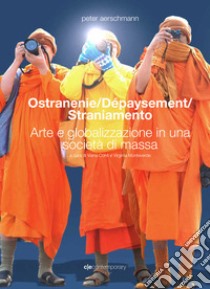 Ostranenie. Dépaysement. Straniamento. Arte e globalizzazione in una società di massa. Ediz. italiana e inglese libro di Aerschmann Peter; Conti V. (cur.); Monteverde V. (cur.)