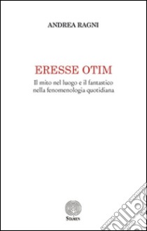 Eresse otim. Il mito nel luogo e il fantastico nella fenomenologia quotidiana libro di Ragni Andrea