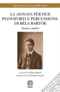 La «Sonata per due pianoforti e percussioni» di Béla Bartók. Storia e analisi libro di Lana Delli Santi Salvatore Luca