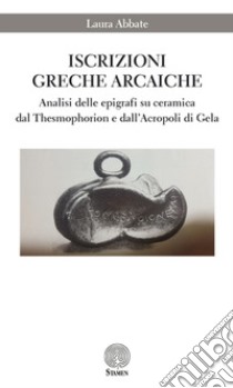 Iscrizioni greche arcaiche. Analisi delle epigrafi su ceramica dal Thesmophorion e dall'Acropoli di Gela libro di Abbate Laura