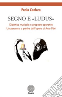 Segno e «Ludus». Didattica musicale e proposte operative. Un percorso a partire dall'opera di Arvo Pärt libro di Canfora Paola