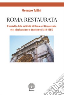 Roma restaurata. Il modello delle antichità di Roma nel Cinquecento: uso, idealizzazione e disincanto (1534-1581) libro di Tallini Gennaro