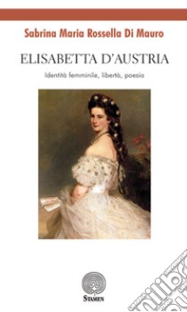 Elisabetta d'Austria. Identità femminile, libertà, poesia libro di Di Mauro Sabrina Maria Rossella