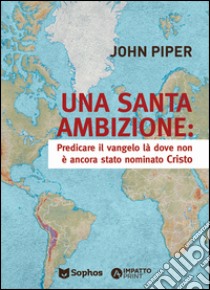 Una santa ambizione. Predicare il vangelo là dove Cristo non è stato ancora nominato libro di Piper John; Giorgi A. (cur.)