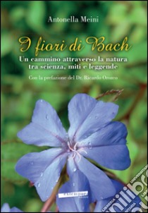 I fiori di Bach. Un cammino attraverso la natura tra scienza, miti e leggende libro di Meini Antonella