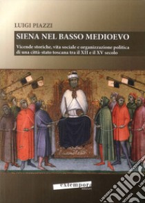 Siena nel basso Medioevo. Vicende storiche, vita sociale e organizzazione politica di una città-stato toscana tra il XII e il XV secolo libro di Piazzi Luigi