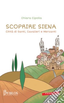 Scoprire Siena. Città di santi, cavalieri e mercanti libro di Cipolla Chiara