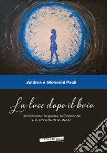 La luce dopo il buio. Un livornese, la guerra, la Resistenza e la scoperta di se stesso libro di Paoli Andrea; Paoli Giovanni