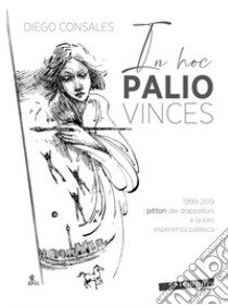 In hoc palio vinces. 1999-2019: i pittori dei drappelloni e la loro esperienza paliesca libro di Consales Diego