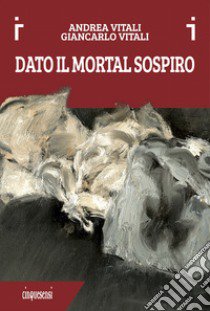 Dato il mortal sospiro. Ediz. a colori libro di Vitali Andrea; Vitali Giancarlo