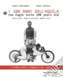 I 100 anni dell'Aquila. Un itinerario sul lago di Como-La moto Guzzi a Mandello del Lario. Ediz. italiana e inglese libro di Borlenghi C. (cur.); Zuccoli C. (cur.)