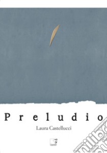 Laura Castellucci. Preludio. Catalogo della mostra (Firenze, 18 novembre-2 dicembre 2018). Ediz. illustrata libro