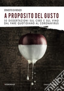 A proposito del gusto. 50 dissertazioni sul cibo e sul cibo dal fare quotidiano al Coronavirus libro di Di Renzo Ernesto