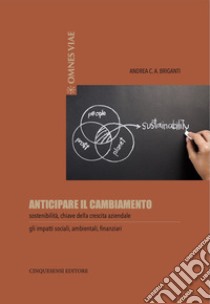 Anticipare il cambiamento. Sostenibilità, chiave della crescita aziendale. Gli impatti sociali, ambientali, finanziari libro di Briganti Andrea C. A.