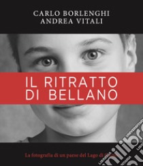 Il ritratto di Bellano. La fotografia di un paese del Lago di Como. Ediz. illustrata libro di Vitali Andrea