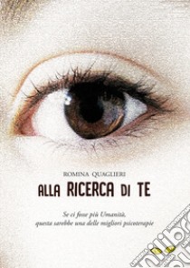 Alla ricerca di te. Se ci fosse più umanità, questa sarebbe una delle migliori psicoterapie libro di Quaglieri Romina