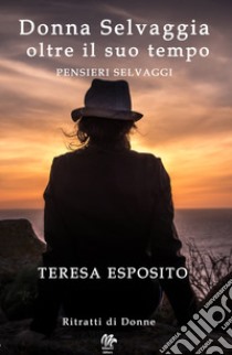 Donna selvaggia oltre il suo tempo. Pensieri selvaggi libro di Esposito Teresa