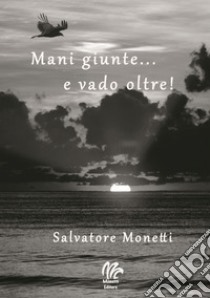 Mani giunte... e vado oltre! libro di Monetti Salvatore