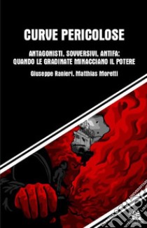 Curve pericolose. Antagonisti, sovversivi, antifa: quando le gradinate minacciano il poter libro di Ranieri Giuseppe; Moretti Matthias