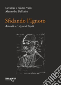 Sfidando l'ignoto. Antonello e l'enigma di Cefalù libro di Varzi Salvatore; Varzi Sandro; Dell'Aira Alessandro