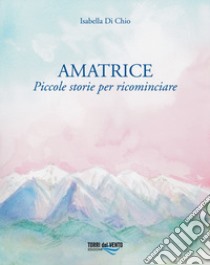 Amatrice. Piccole storie per ricominciare libro di Di Chio Isabella