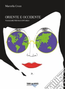 Oriente e Occidente. Viaggiare per raccontarlo libro di Croce Marcella